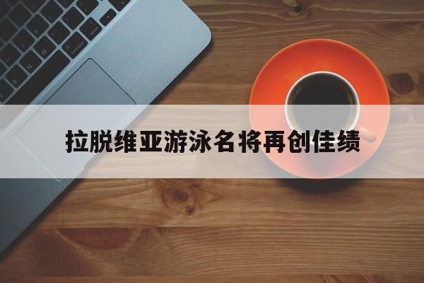 星空体育网页版登录入口-包含拉脱维亚游泳名将再创佳绩的词条