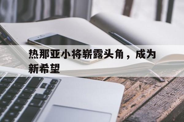 星空体育竞技-热那亚小将崭露头角，成为新希望的简单介绍