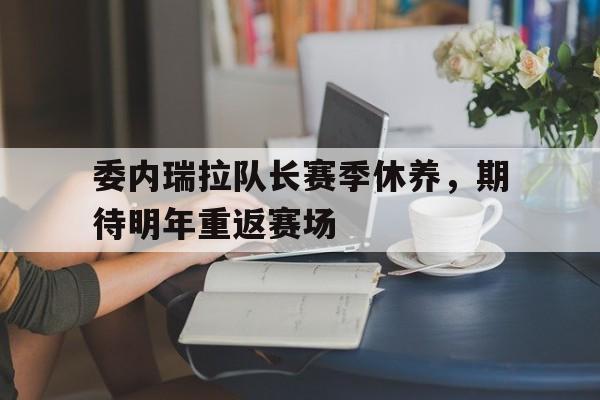 星空体育在线登录-包含委内瑞拉队长赛季休养，期待明年重返赛场的词条