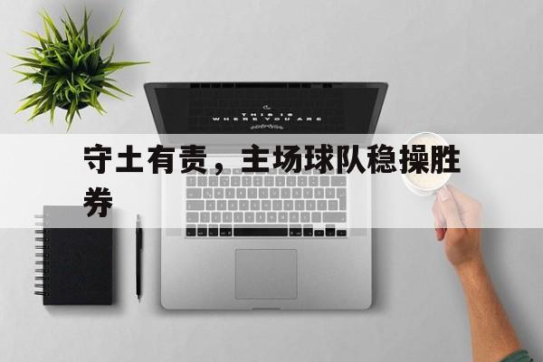 星空体育网站-守土有责，主场球队稳操胜券的简单介绍
